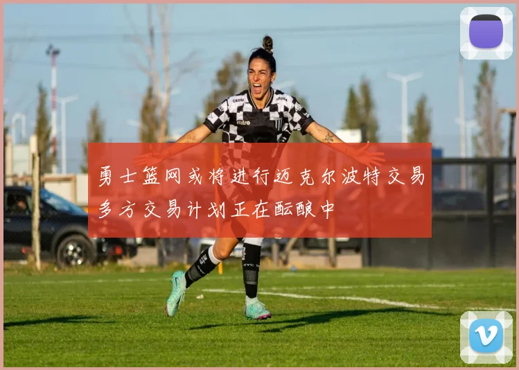 勇士篮网或将进行迈克尔波特交易多方交易计划正在酝酿中