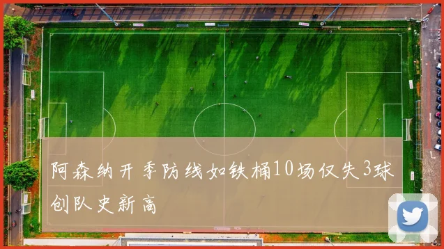 阿森纳开季防线如铁桶10场仅失3球创队史新高