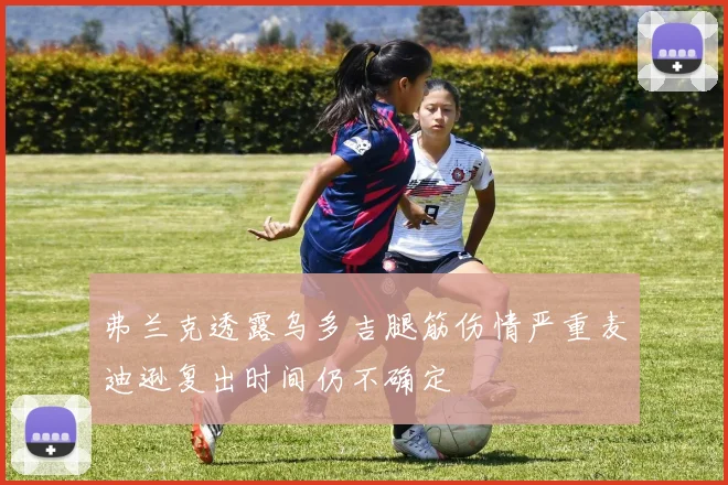 弗兰克透露乌多吉腿筋伤情严重麦迪逊复出时间仍不确定
