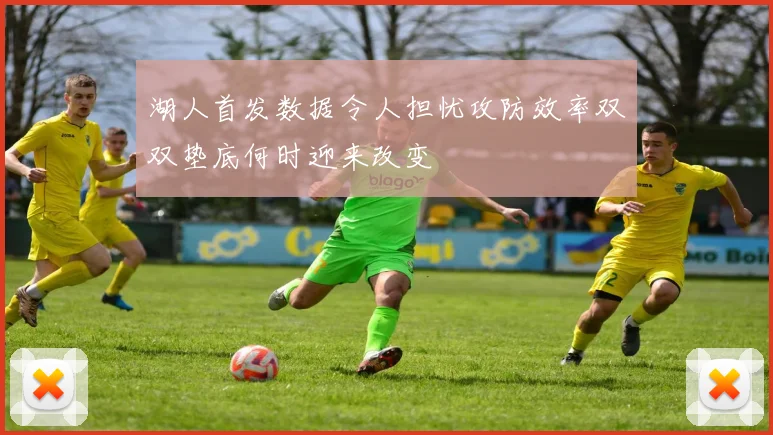 湖人首发数据令人担忧攻防效率双双垫底何时迎来改变