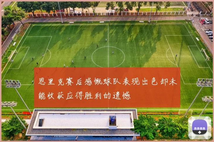 恩里克赛后感慨球队表现出色却未能收获应得胜利的遗憾