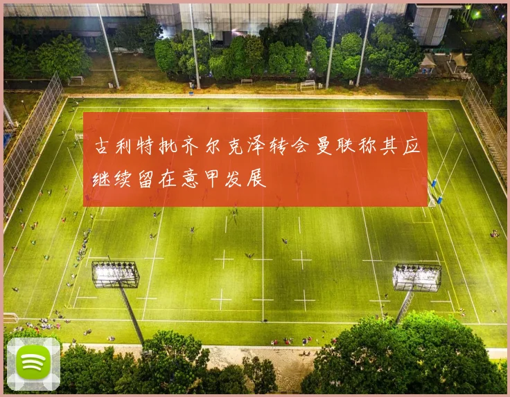 古利特批齐尔克泽转会曼联称其应继续留在意甲发展