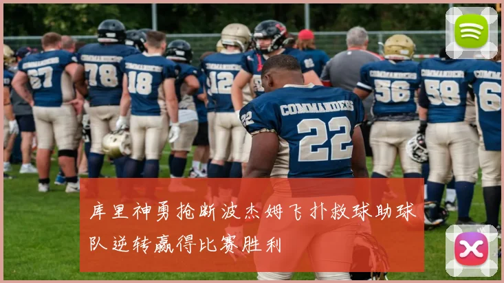 库里神勇抢断波杰姆飞扑救球助球队逆转赢得比赛胜利