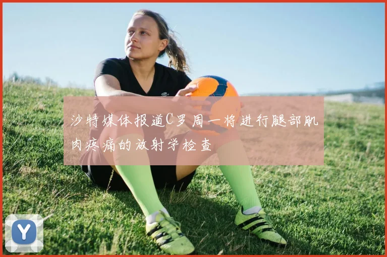 沙特媒体报道C罗周一将进行腿部肌肉疼痛的放射学检查