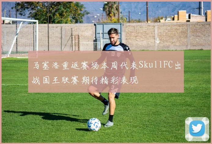 马塞洛重返赛场本周代表SkullFC出战国王联赛期待精彩表现