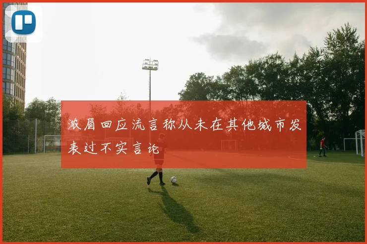 浓眉回应流言称从未在其他城市发表过不实言论