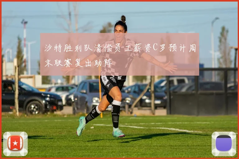 沙特胜利队清偿员工薪资C罗预计周末联赛复出助阵
