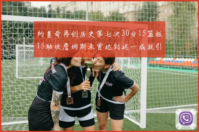 约基奇再创历史第七次30分15篮板15助攻詹姆斯未曾达到这一成就引发热议