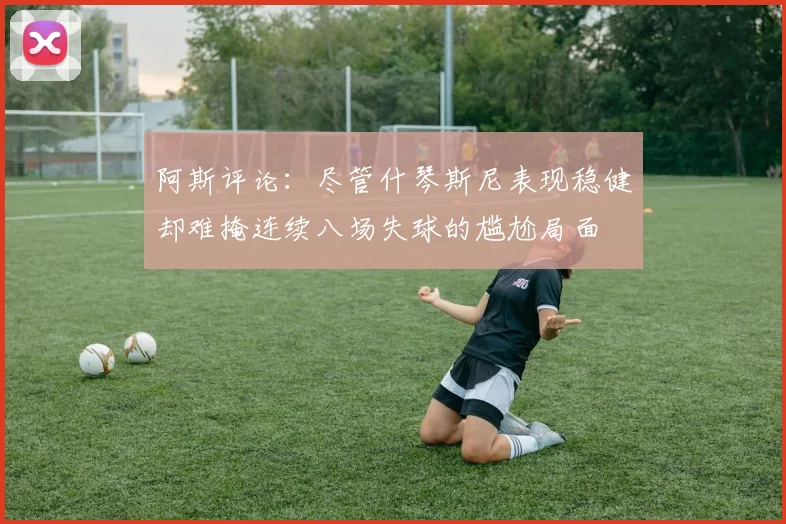 阿斯评论：尽管什琴斯尼表现稳健却难掩连续八场失球的尴尬局面