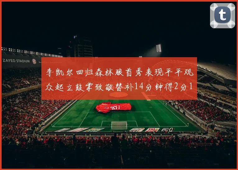李凯尔回归森林狼首秀表现平平观众起立鼓掌致敬替补14分钟得2分1板