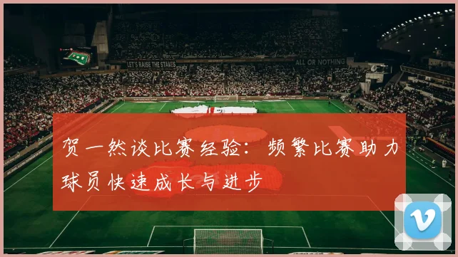 贺一然谈比赛经验：频繁比赛助力球员快速成长与进步