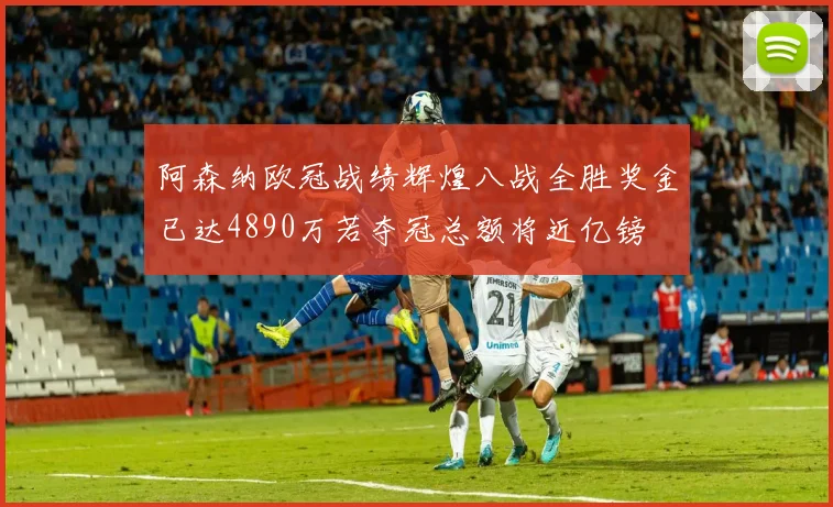 阿森纳欧冠战绩辉煌八战全胜奖金已达4890万若夺冠总额将近亿镑