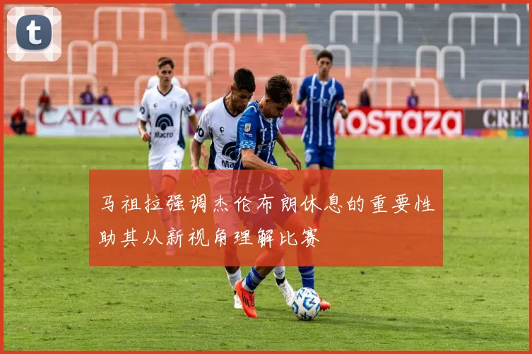 马祖拉强调杰伦布朗休息的重要性助其从新视角理解比赛