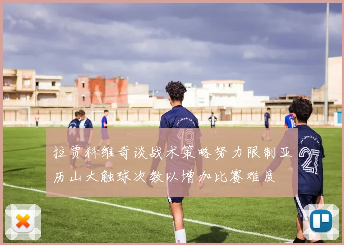 拉贾科维奇谈战术策略努力限制亚历山大触球次数以增加比赛难度