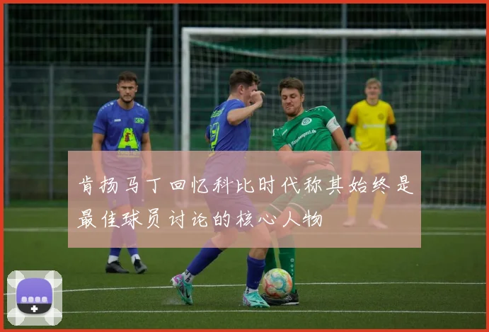 肯扬马丁回忆科比时代称其始终是最佳球员讨论的核心人物