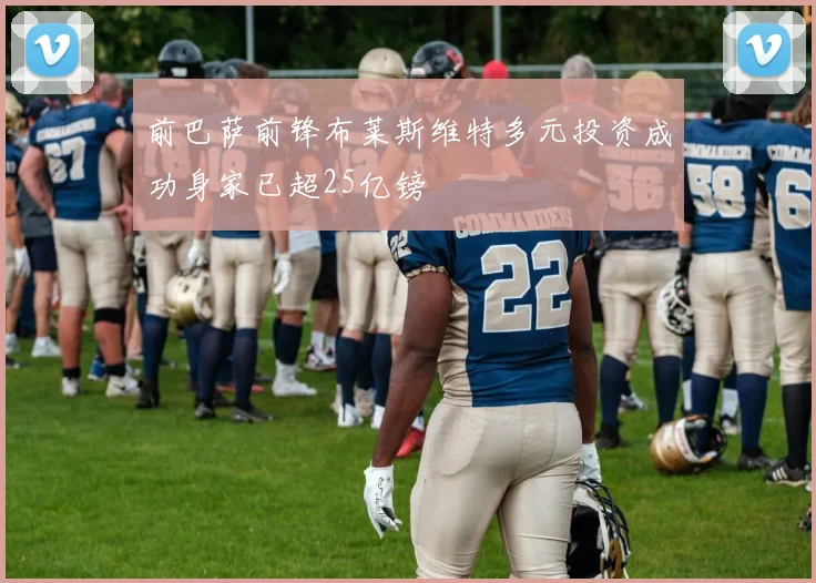 前巴萨前锋布莱斯维特多元投资成功身家已超25亿镑