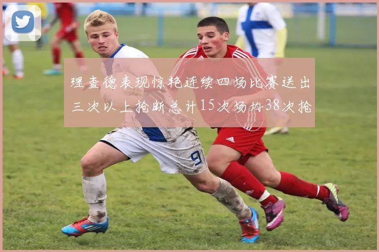 理查德表现惊艳连续四场比赛送出三次以上抢断总计15次场均38次抢断成球队防守利器
