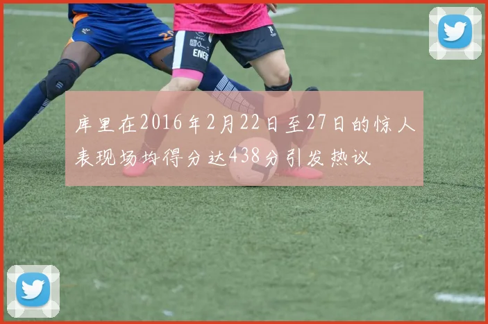 库里在2016年2月22日至27日的惊人表现场均得分达438分引发热议