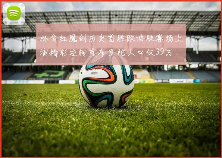 林肯红魔创历史首胜欧协联赛场上演精彩逆转直布罗陀人口仅39万