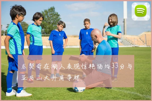 东契奇在湖人表现惊艳场均33分与亚历山大并肩争辉