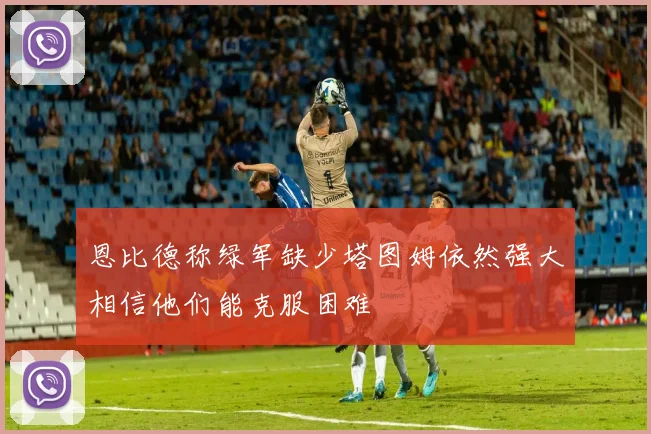 恩比德称绿军缺少塔图姆依然强大相信他们能克服困难