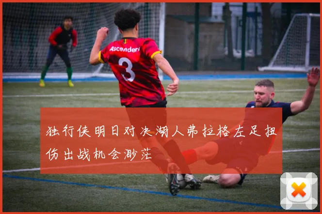 独行侠明日对决湖人弗拉格左足扭伤出战机会渺茫