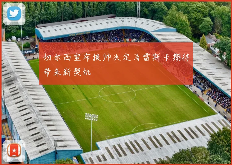 切尔西宣布换帅决定马雷斯卡期待带来新契机
