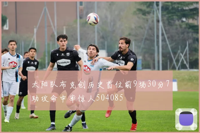 太阳队布克创历史首位前9场30分7助攻命中率惊人504085