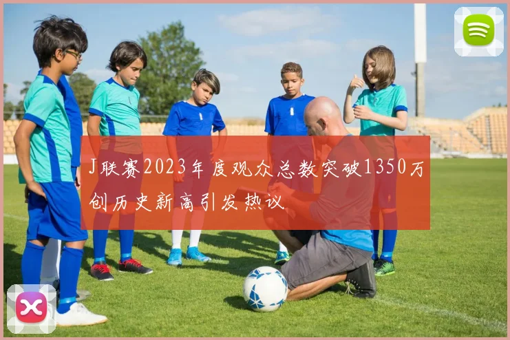J联赛2023年度观众总数突破1350万创历史新高引发热议