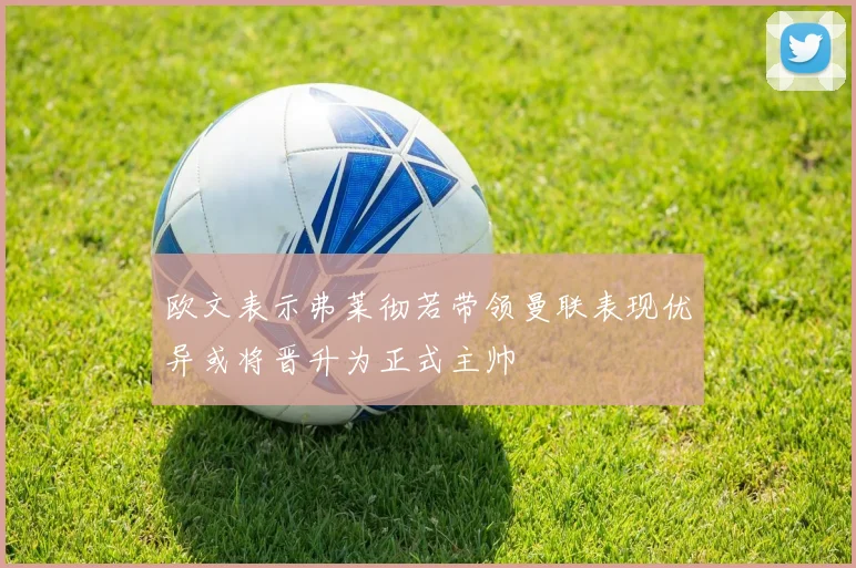 欧文表示弗莱彻若带领曼联表现优异或将晋升为正式主帅