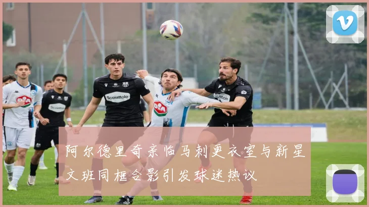 阿尔德里奇亲临马刺更衣室与新星文班同框合影引发球迷热议
