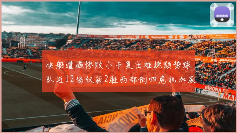 快船遭遇惨败小卡复出难挽颓势球队近12场仅获2胜西部倒四危机加剧