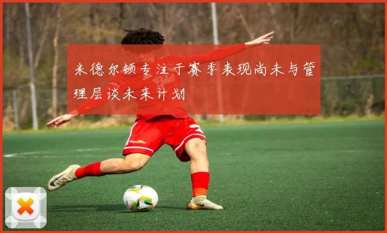 米德尔顿专注于赛季表现尚未与管理层谈未来计划