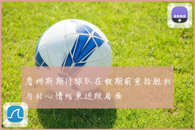 詹姆斯期待球队在假期前重拾胜利与好心情结束连败局面