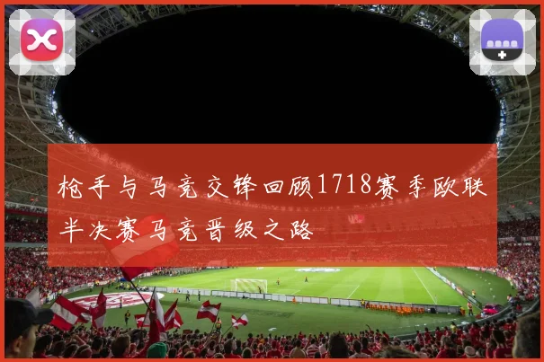 枪手与马竞交锋回顾1718赛季欧联半决赛马竞晋级之路