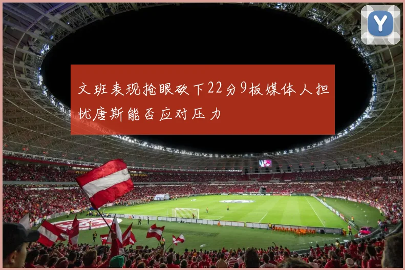 文班表现抢眼砍下22分9板媒体人担忧唐斯能否应对压力