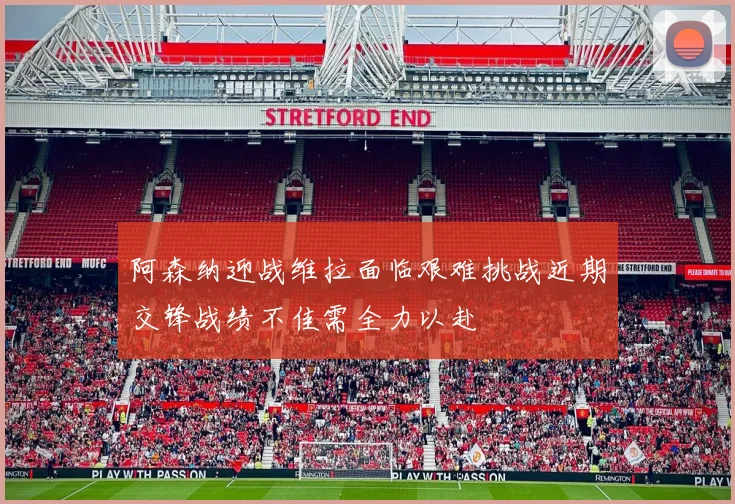 阿森纳迎战维拉面临艰难挑战近期交锋战绩不佳需全力以赴