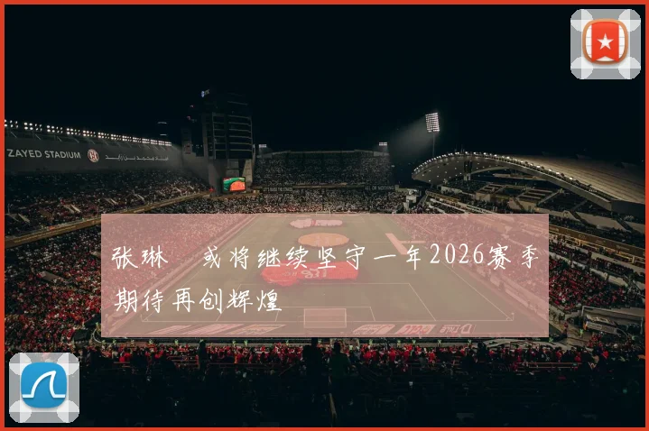 张琳芃或将继续坚守一年2026赛季期待再创辉煌