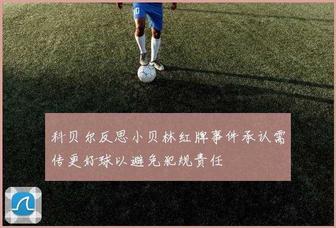科贝尔反思小贝林红牌事件承认需传更好球以避免犯规责任